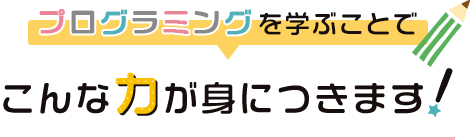 プログラミングを学ぶことでこんな力が身につきます！